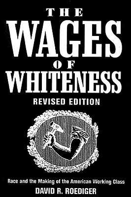 The Wages of Whiteness: Race and the Making of the American Working Class by David R. Roediger