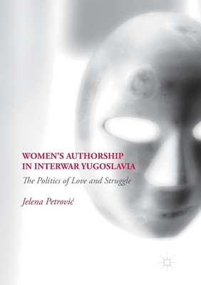 Women's Authorship in Interwar Yugoslavia: The Politics of Love and Struggle by Jelena Petrovic