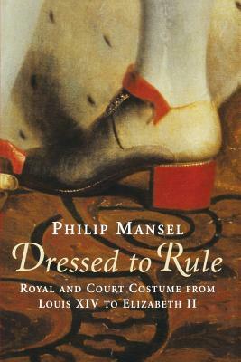 Dressed to Rule: Royal and Court Costume From Louis XIV to Elizabeth II by Philip Mansel