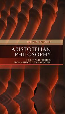 Aristotelian Philosophy: Ethics and Politics from Aristotle to MacIntyre by Kelvin Knight