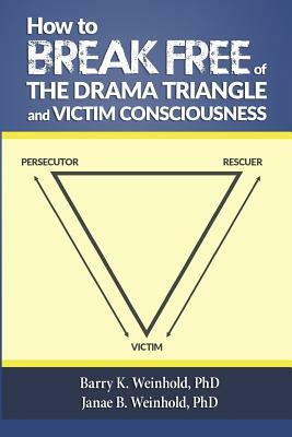 How To Break Free of the Drama Triangle and Victim Consciousness by Barry K. Weinhold Phd, Janae B. Weinhold Phd