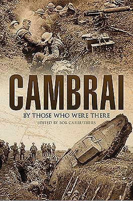 Cambrai: By Those Who Were There by Bob Carruthers