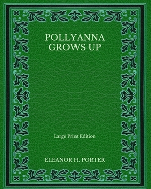 Pollyanna Grows Up - Large Print Edition by Eleanor H. Porter