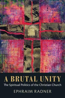 A Brutal Unity: The Spiritual Politics of the Christian Church by Ephraim Radner