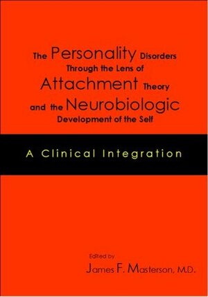 The Personality Disorders Through the Lens of Attachment Theory and the Neurobiologic Development of the Self: A Clinical Integration by James F. Masterson