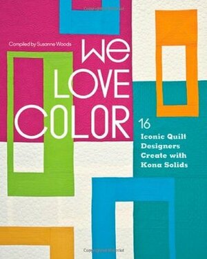 We Love Color: 16 Iconic Quilt Designers Create with Kona Solids by Susanne Woods