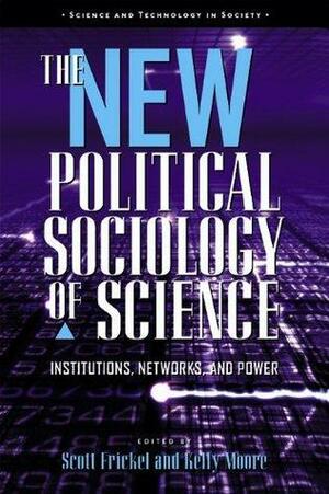 The New Political Sociology of Science: Institutions, Networks, and Power by Kelly Moore, Scott Frickel