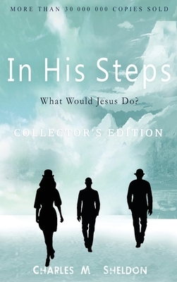 In His Steps: What Would Jesus Do?: Collector's Edition by Charles M. Sheldon