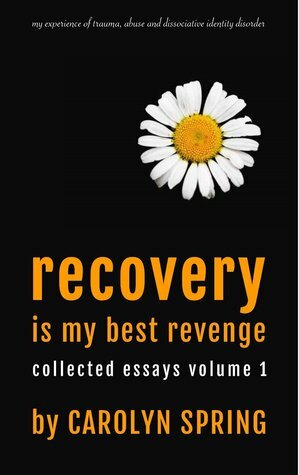 Recovery is my best revenge: My experience of trauma, abuse and dissociative identity disorder (Collected Essays Volume 1) by Carolyn Spring
