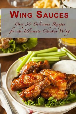 Wing Sauces: Over 30 Delicious Recipes for the Ultimate Chicken Wing by Sarah Dempsen