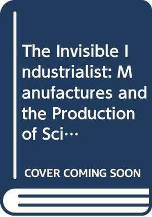 The Invisible Industrialist: Manufactures and the Production of Scientific Knowledge by Jean-Paul Gaudillière, Ilana Löwy