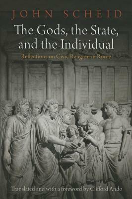 The Gods, the State, and the Individual: Reflections on Civic Religion in Rome by John Scheid