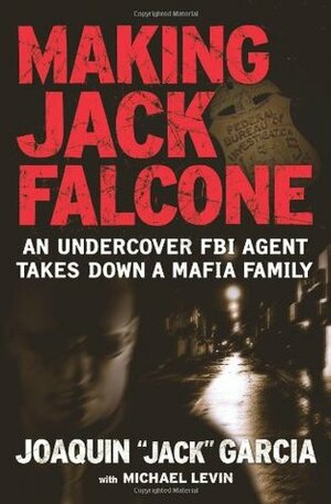 Making Jack Falcone: An Undercover FBI Agent Takes Down a Mafia Family by Joaquin "Jack" Garcia, Michael Levin