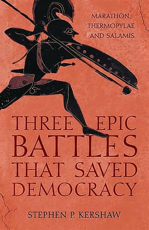 Three Epic Battles That Saved Democracy: Marathon, Thermopylae and Salamis by Stephen P. Kershaw