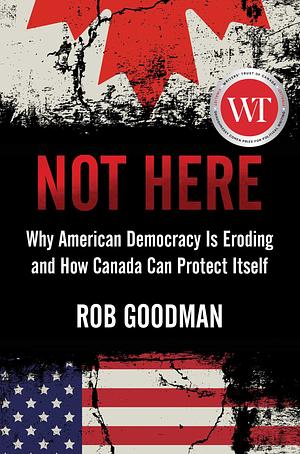 Not Here: Why American Democracy Is Eroding and How Canada Can Protect Itself by Rob Goodman