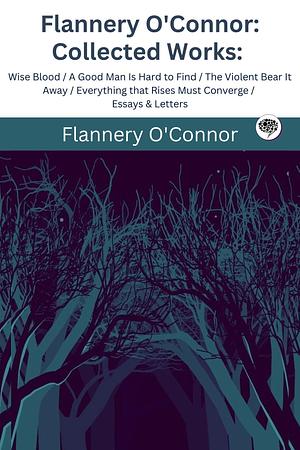 Collected Works of Flannery O'Connor: Featuring Wise Blood, A Good Man Is Hard to Find, The Violent Bear It Away, Everything That Rises Must Converge, and More by Flannery O'Connor, Flannery O'Connor