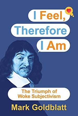 I Feel, Therefore I Am: The Triumph of Woke Subjectivism by Mark Goldblatt