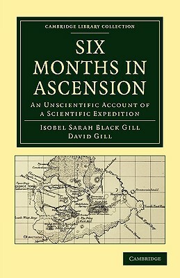 Six Months in Ascension: An Unscientific Account of a Scientific Expedition by David Gill, Isobel Sarah Black Gill, Gill Isobel Sarah Black