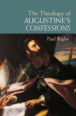 The Theology of Augustine's Confessions by Paul Rigby