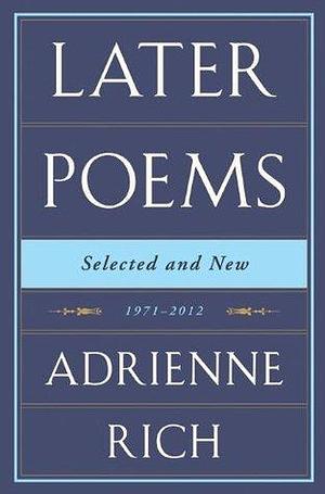 Later Poems: Selected and New: 1971-2012: 1971–2012 by Adrienne Rich, Adrienne Rich
