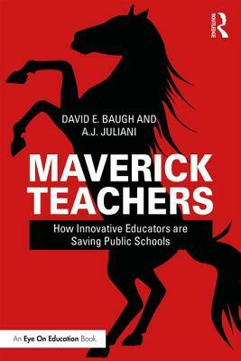 Maverick Teachers: How Innovative Educators are Saving Public Schools by David E. Baugh, A. J. Juliani