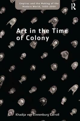 Art in the Time of Colony by Khadija Von Zinnenburg Carroll