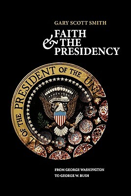 Faith and the Presidency from George Washington to George W. Bush by Gary Scott Smith