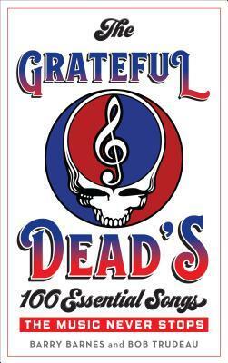 The Grateful Dead's 100 Essential Songs: The Music Never Stops by Bob Trudeau, Barry Barnes