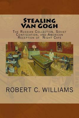 Stealing Van Gogh: The Russian Collection, Soviet Confiscation, and American Reception of Night Cafe by Robert C. Williams