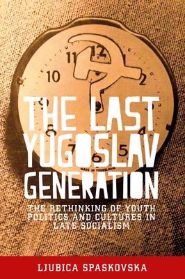 The last Yugoslav generation: The rethinking of youth politics and cultures in late socialism by Ljubica Spaskovska