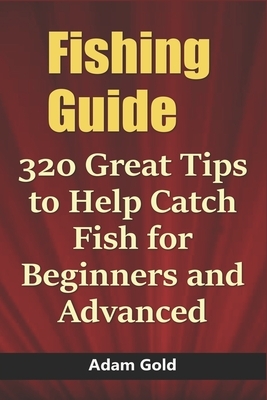 Fishing Guide: 320 Great Tips to Help Catch Fish for Beginners and Advanced by Adam Gold