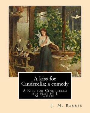 A kiss for Cinderella; a comedy. By: J. M. Barrie: A Kiss for Cinderella is a play by J. M. Barrie. by J.M. Barrie