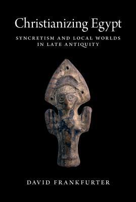 Christianizing Egypt: Syncretism and Local Worlds in Late Antiquity by David Frankfurter