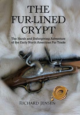 The Fur-Lined Crypt: The Harsh and Unforgiving Adventure of the Early North American Fur Trade by Richard Jensen