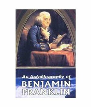 An Autobiography of Benjamin Franklin by Benjamin Franklin