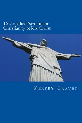 The World's Sixteen Crucified saviours or christianity before chris by Kersey Graves