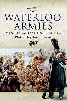 Waterloo Armies: Men, Organization and Tactics by Philip Haythornthwaite