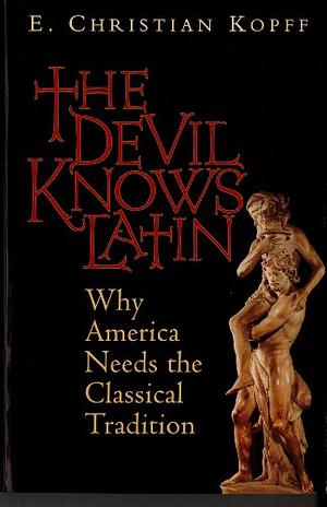 The Devil Knows Latin: Why America Needs the Classical Tradition by E. Christian Kopff