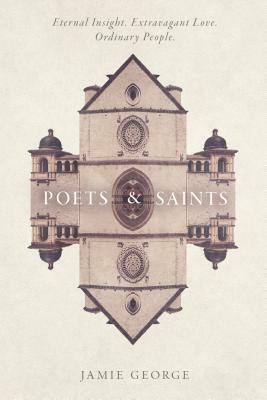 Poets and Saints: Eternal Insight. Extravagant Love. Ordinary People. by Jamie George