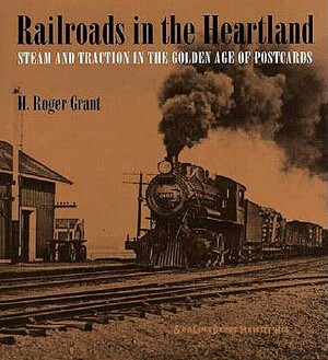 Railroads in the Heartland: Steam and Traction in the Golden Age of Postcards by H. Roger Grant