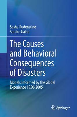 The Causes and Behavioral Consequences of Disasters: Models Informed by the Global Experience 1950-2005 by Sasha Rudenstine, Sandro Galea