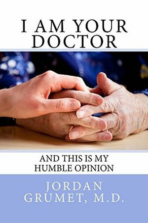 I Am Your Doctor: And This Is My Humble Opinion by Jordan Grumet, Julie Saeger Nierenberg