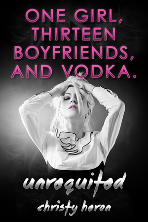 Unrequited - One Girl, Thirteen Boyfriends, and Vodka by Christy Heron