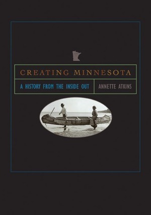 Creating Minnesota: A History from the Inside Out by Annette Atkins