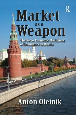 Market as a Weapon: The Socio-Economic Machinery of Dominance in Russia by Anton Oleinik, Lionel S. Lewis