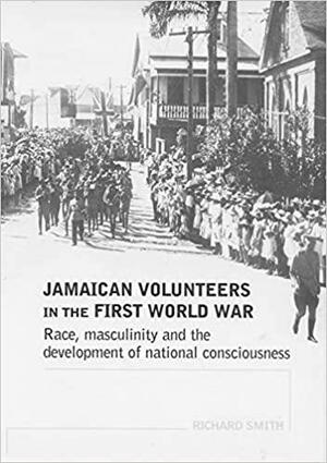 Jamaican Volunteers in the First World War: Race, Masculinity and the Development of National Consciousness by Richard Wells Smith