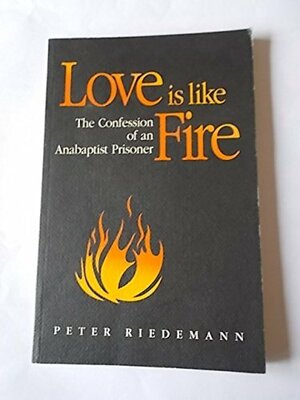 Love Is Like Fire: The Confession of an Anabaptist Prisoner: Written at Gmunden, Upper Austria, Between 1529 and 1532 by Peter Riedemann, Hutterian Brethren Staff, Robert Friedmann