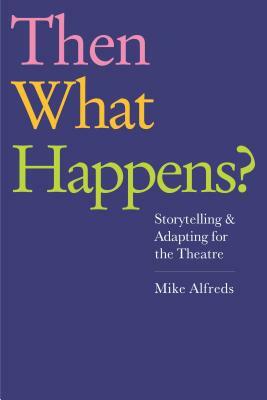 Then What Happens?: Storytelling and Adapting for the Theatre by Mike Alfreds