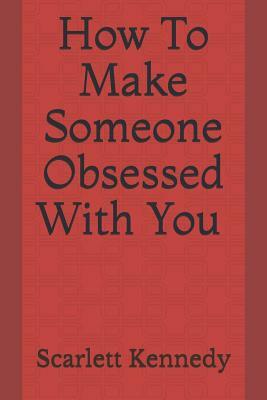 How to Make Someone Obsessed with You by Scarlett Kennedy