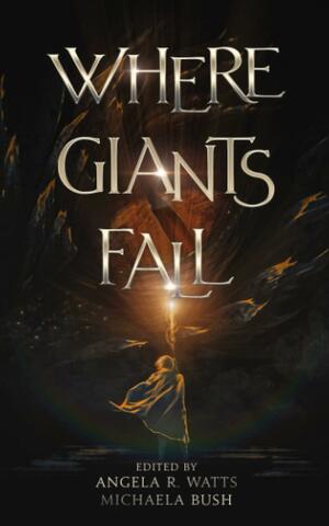 Where Giants Fall by Michael P. LaVoice, Jonathon Mast, Michaela Bush, M.H. Elrich, Sarah Ryder, R.J. Setser, Nathaniel Luscombe, A.J. Skelly, Matt Starr, Kara Linaburg, Sara Francis, Angela R. Watts, Abby Smith, S.D. Howard